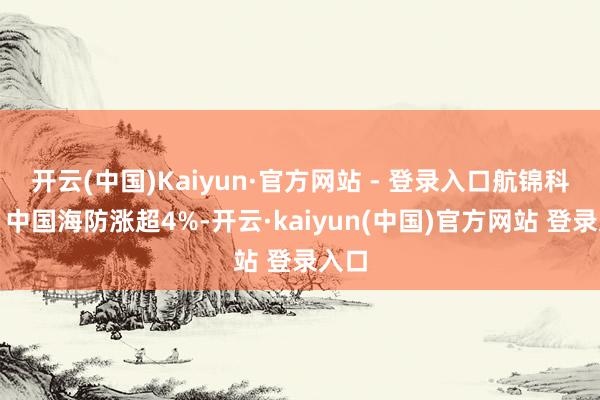 开云(中国)Kaiyun·官方网站 - 登录入口航锦科技、中国海防涨超4%-开云·kaiyun(中国)官方网站 登录入口