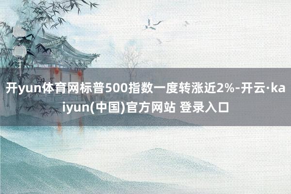 开yun体育网标普500指数一度转涨近2%-开云·kaiyun(中国)官方网站 登录入口