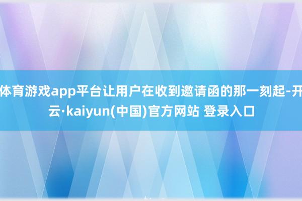 体育游戏app平台让用户在收到邀请函的那一刻起-开云·kaiyun(中国)官方网站 登录入口