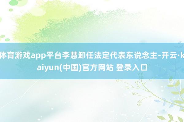 体育游戏app平台李慧卸任法定代表东说念主-开云·kaiyun(中国)官方网站 登录入口