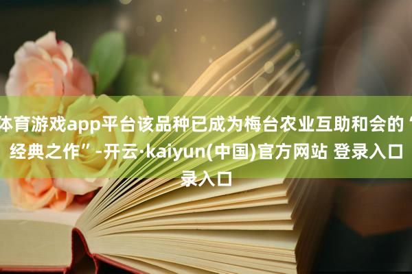 体育游戏app平台该品种已成为梅台农业互助和会的“经典之作”-开云·kaiyun(中国)官方网站 登录入口