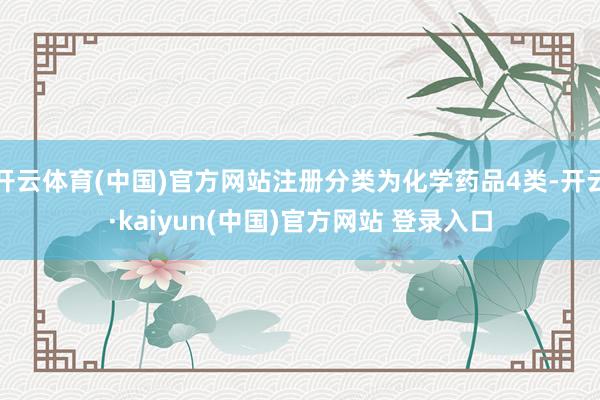 开云体育(中国)官方网站注册分类为化学药品4类-开云·kaiyun(中国)官方网站 登录入口