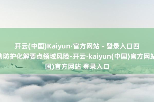 开云(中国)Kaiyun·官方网站 - 登录入口　　四是握续使劲防护化解要点领域风险-开云·kaiyun(中国)官方网站 登录入口