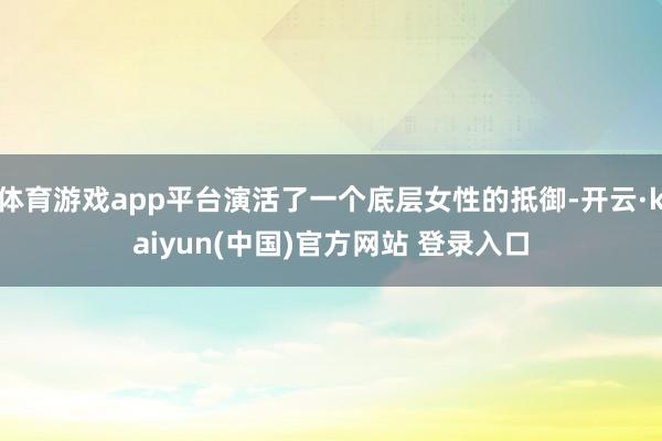体育游戏app平台演活了一个底层女性的抵御-开云·kaiyun(中国)官方网站 登录入口