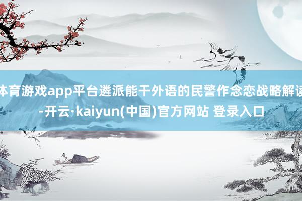 体育游戏app平台遴派能干外语的民警作念恋战略解读-开云·kaiyun(中国)官方网站 登录入口