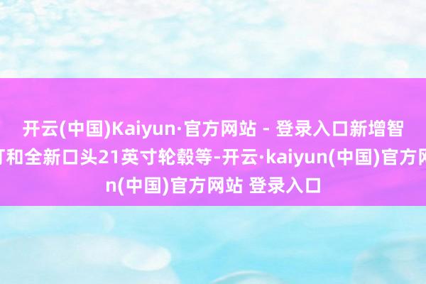 开云(中国)Kaiyun·官方网站 - 登录入口新增智驾领导小蓝灯和全新口头21英寸轮毂等-开云·kaiyun(中国)官方网站 登录入口
