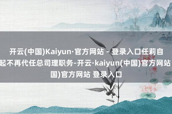 开云(中国)Kaiyun·官方网站 - 登录入口任莉自2月13日起不再代任总司理职务-开云·kaiyun(中国)官方网站 登录入口