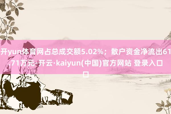 开yun体育网占总成交额5.02%；散户资金净流出61.71万元-开云·kaiyun(中国)官方网站 登录入口