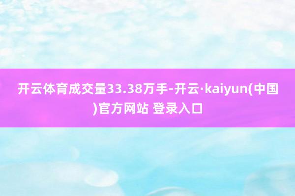 开云体育成交量33.38万手-开云·kaiyun(中国)官方网站 登录入口