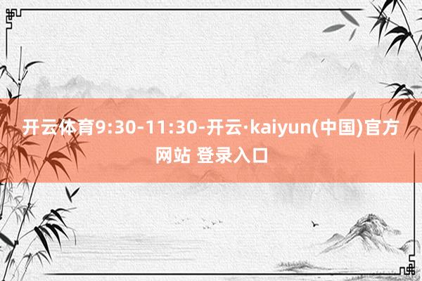 开云体育9:30-11:30-开云·kaiyun(中国)官方网站 登录入口