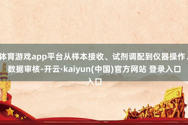 体育游戏app平台从样本接收、试剂调配到仪器操作、数据审核-开云·kaiyun(中国)官方网站 登录入口