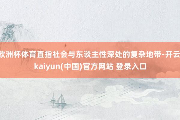 欧洲杯体育直指社会与东谈主性深处的复杂地带-开云·kaiyun(中国)官方网站 登录入口