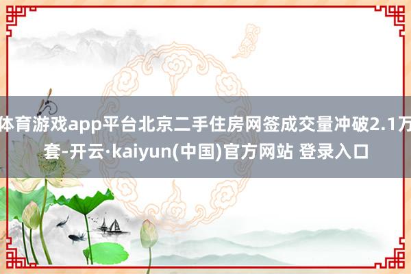 体育游戏app平台北京二手住房网签成交量冲破2.1万套-开云·kaiyun(中国)官方网站 登录入口