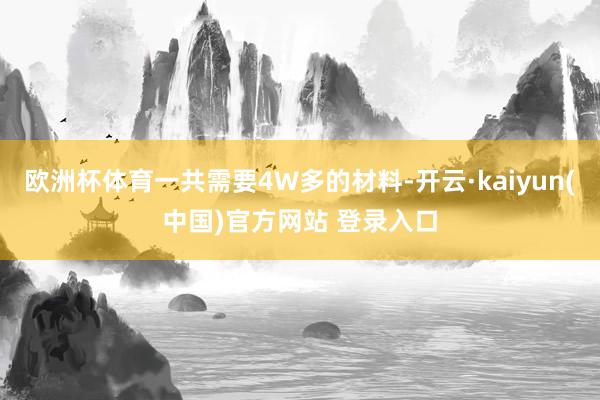 欧洲杯体育一共需要4W多的材料-开云·kaiyun(中国)官方网站 登录入口