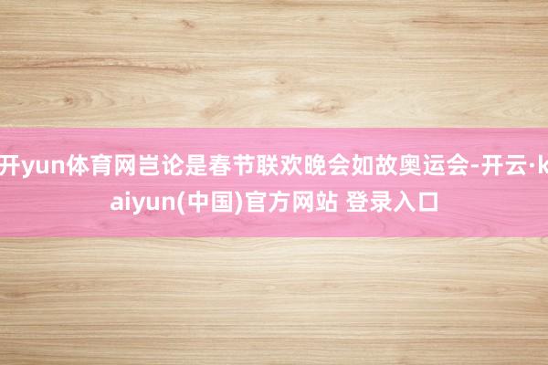 开yun体育网岂论是春节联欢晚会如故奥运会-开云·kaiyun(中国)官方网站 登录入口