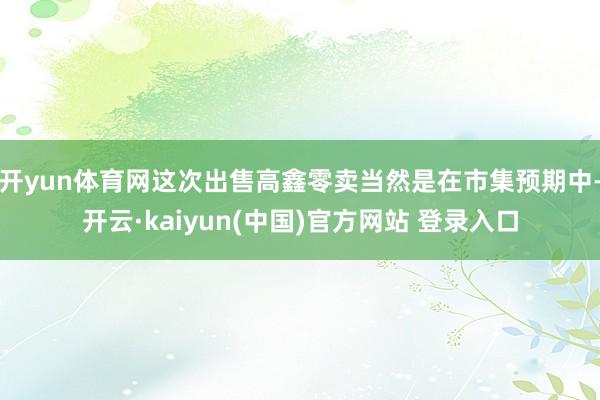开yun体育网这次出售高鑫零卖当然是在市集预期中-开云·kaiyun(中国)官方网站 登录入口