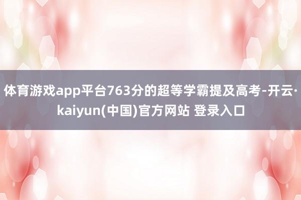 体育游戏app平台763分的超等学霸提及高考-开云·kaiyun(中国)官方网站 登录入口