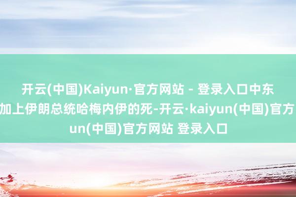 开云(中国)Kaiyun·官方网站 - 登录入口中东时事的垂危再加上伊朗总统哈梅内伊的死-开云·kaiyun(中国)官方网站 登录入口