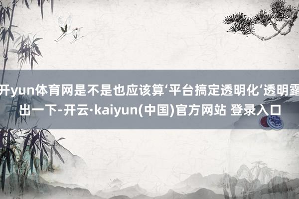 开yun体育网是不是也应该算‘平台搞定透明化’透明露出一下-开云·kaiyun(中国)官方网站 登录入口