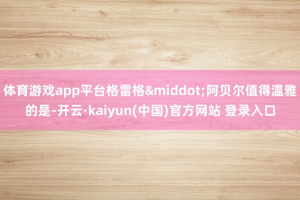 体育游戏app平台格雷格·阿贝尔值得温雅的是-开云·kaiyun(中国)官方网站 登录入口