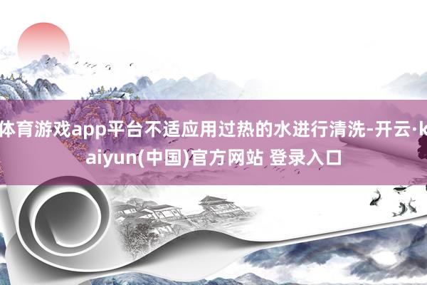 体育游戏app平台不适应用过热的水进行清洗-开云·kaiyun(中国)官方网站 登录入口