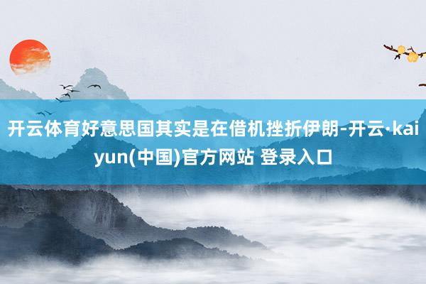 开云体育好意思国其实是在借机挫折伊朗-开云·kaiyun(中国)官方网站 登录入口