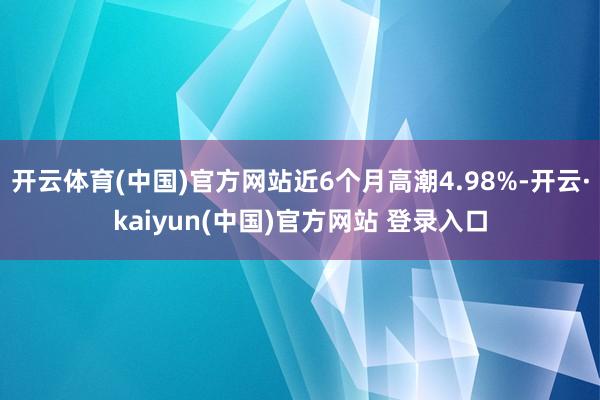 开云体育(中国)官方网站近6个月高潮4.98%-开云·kaiyun(中国)官方网站 登录入口