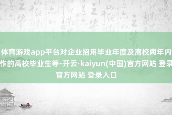 体育游戏app平台对企业招用毕业年度及离校两年内未工作的高校毕业生等-开云·kaiyun(中国)官方网站 登录入口