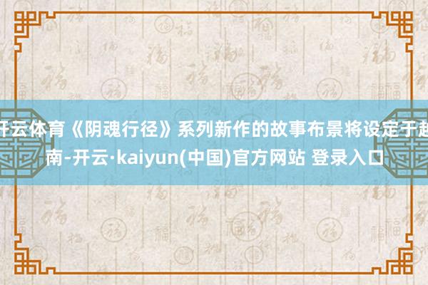 开云体育《阴魂行径》系列新作的故事布景将设定于越南-开云·kaiyun(中国)官方网站 登录入口