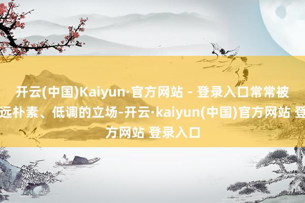开云(中国)Kaiyun·官方网站 - 登录入口常常被用来深远朴素、低调的立场-开云·kaiyun(中国)官方网站 登录入口