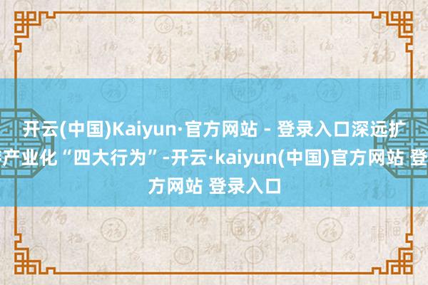 开云(中国)Kaiyun·官方网站 - 登录入口深远扩充旅游产业化“四大行为”-开云·kaiyun(中国)官方网站 登录入口
