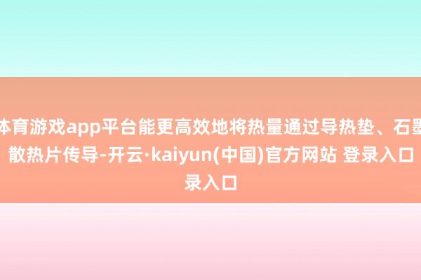 体育游戏app平台能更高效地将热量通过导热垫、石墨散热片传导-开云·kaiyun(中国)官方网站 登录入口