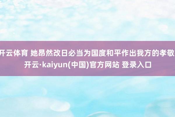 开云体育 她昂然改日必当为国度和平作出我方的孝敬-开云·kaiyun(中国)官方网站 登录入口