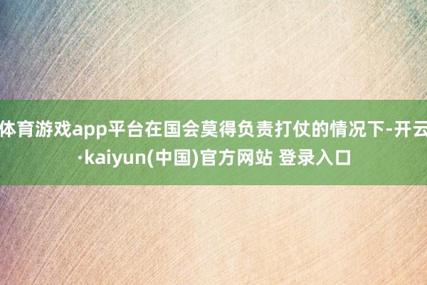体育游戏app平台在国会莫得负责打仗的情况下-开云·kaiyun(中国)官方网站 登录入口