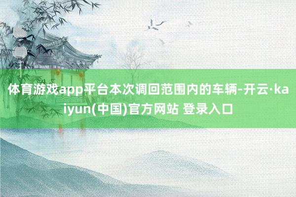 体育游戏app平台　　本次调回范围内的车辆-开云·kaiyun(中国)官方网站 登录入口