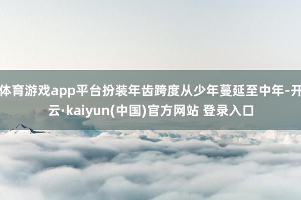 体育游戏app平台扮装年齿跨度从少年蔓延至中年-开云·kaiyun(中国)官方网站 登录入口
