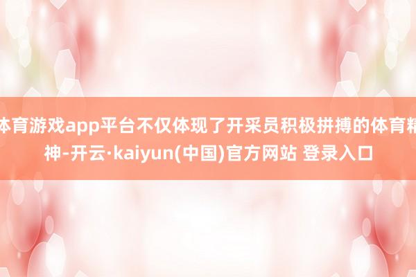 体育游戏app平台不仅体现了开采员积极拼搏的体育精神-开云·kaiyun(中国)官方网站 登录入口