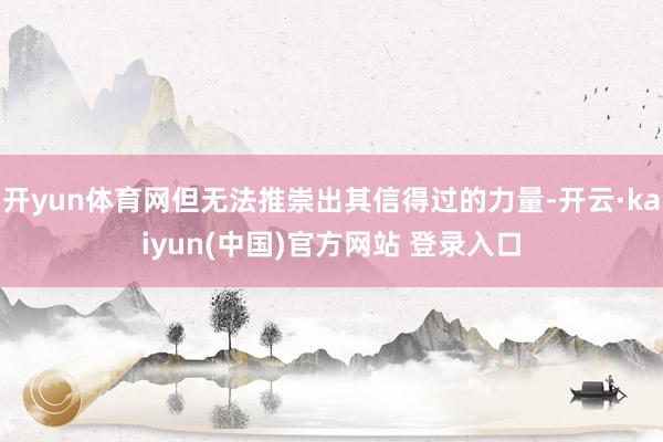 开yun体育网但无法推崇出其信得过的力量-开云·kaiyun(中国)官方网站 登录入口