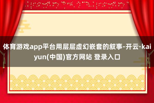 体育游戏app平台用层层虚幻嵌套的叙事-开云·kaiyun(中国)官方网站 登录入口