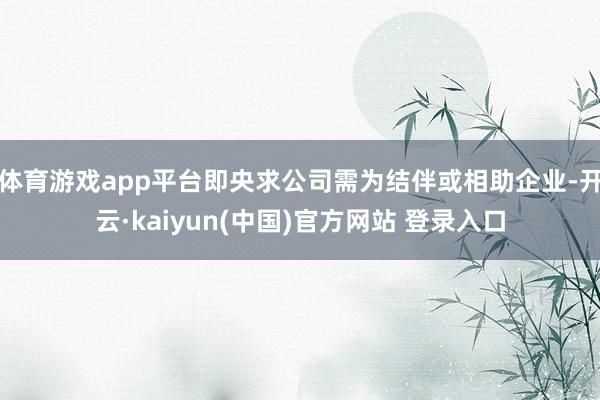 体育游戏app平台即央求公司需为结伴或相助企业-开云·kaiyun(中国)官方网站 登录入口