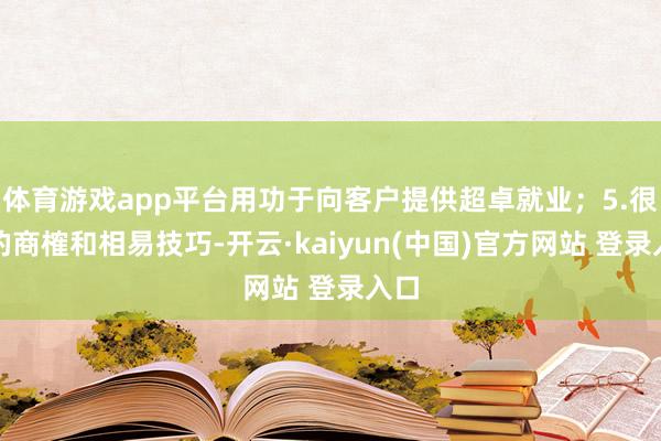 体育游戏app平台用功于向客户提供超卓就业；5.很强的商榷和相易技巧-开云·kaiyun(中国)官方网站 登录入口