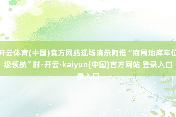 开云体育(中国)官方网站现场演示阿谁“商圈地库车位级领航”时-开云·kaiyun(中国)官方网站 登录入口