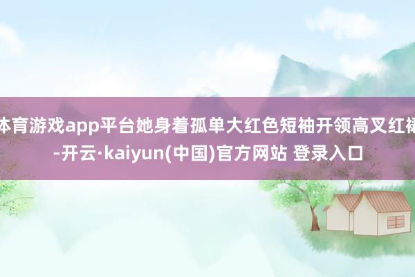 体育游戏app平台她身着孤单大红色短袖开领高叉红裙-开云·kaiyun(中国)官方网站 登录入口