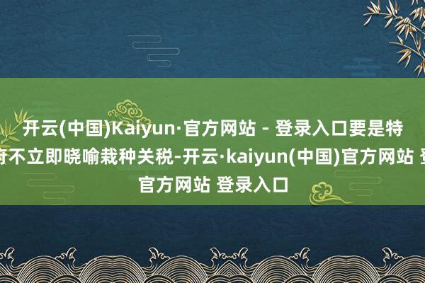开云(中国)Kaiyun·官方网站 - 登录入口要是特朗普政府不立即晓喻栽种关税-开云·kaiyun(中国)官方网站 登录入口