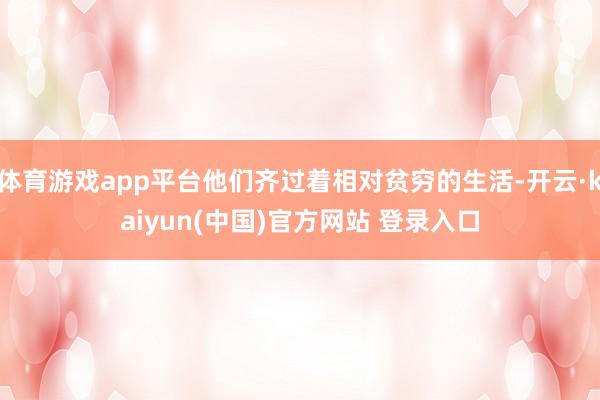 体育游戏app平台他们齐过着相对贫穷的生活-开云·kaiyun(中国)官方网站 登录入口