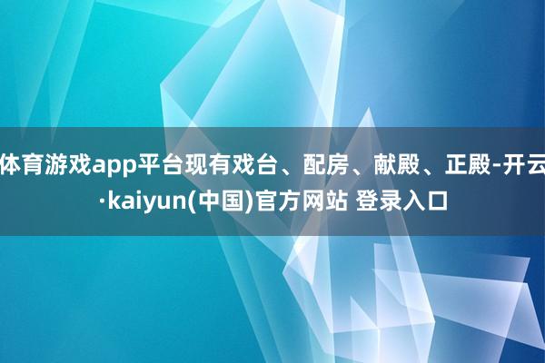 体育游戏app平台现有戏台、配房、献殿、正殿-开云·kaiyun(中国)官方网站 登录入口