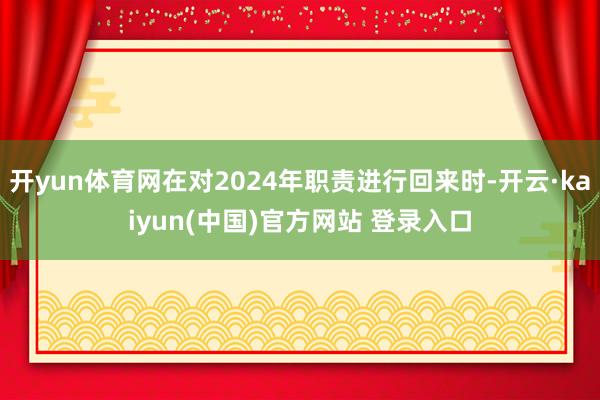 开yun体育网在对2024年职责进行回来时-开云·kaiyun(中国)官方网站 登录入口