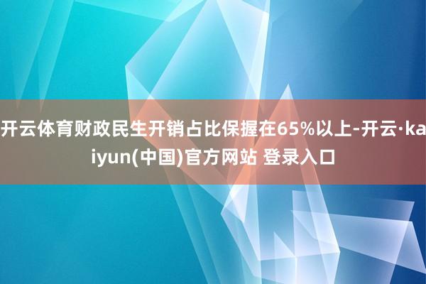 开云体育财政民生开销占比保握在65%以上-开云·kaiyun(中国)官方网站 登录入口