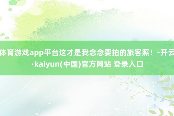 体育游戏app平台这才是我念念要拍的旅客照！-开云·kaiyun(中国)官方网站 登录入口