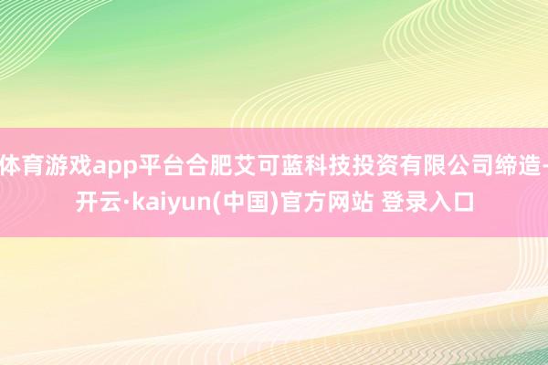 体育游戏app平台合肥艾可蓝科技投资有限公司缔造-开云·kaiyun(中国)官方网站 登录入口